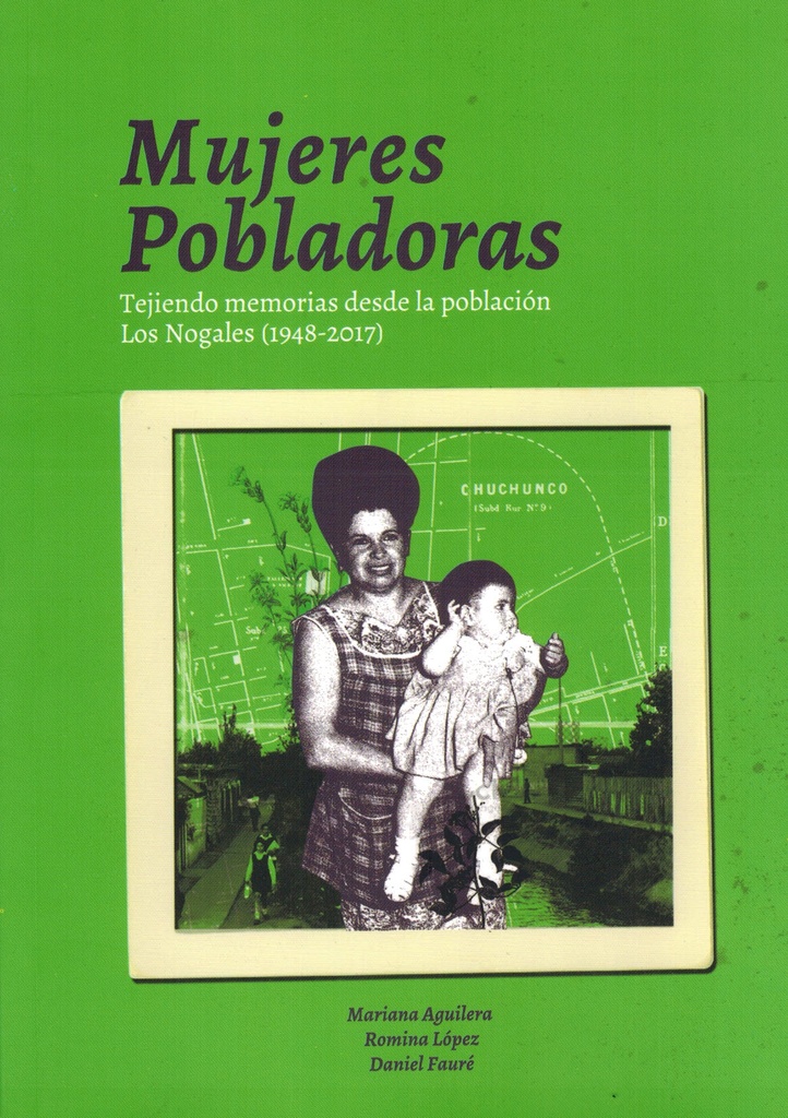 Mujeres pobladoras.Tejiendo memorias desde la población Los Nogales (1948-2017) - Mariana Aguilera, Romina Lopez y Daniel Faure