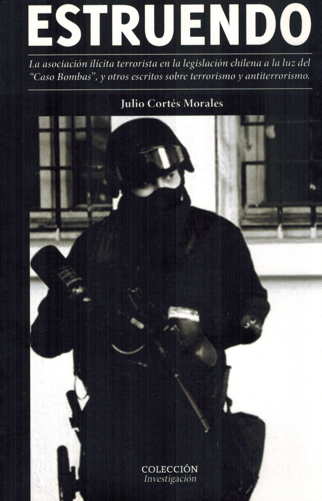 Estruendo: la asociacion ilícita terrorista en la legislación chilena a la luz del "Caso Bombas", y otros escritos sobre terrorismo y antiterrorismo - Julio Cortés Morales